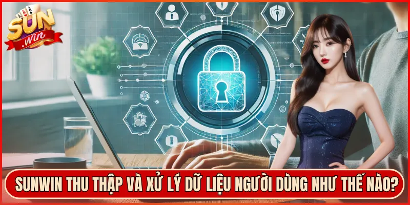 Sunwin thu thập và xử lý dữ liệu người dùng như thế nào?